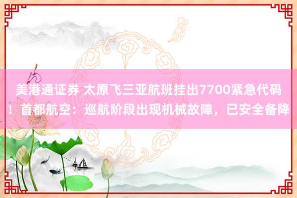 美港通证券 太原飞三亚航班挂出7700紧急代码！首都航空：巡航阶段出现机械故障，已安全备降