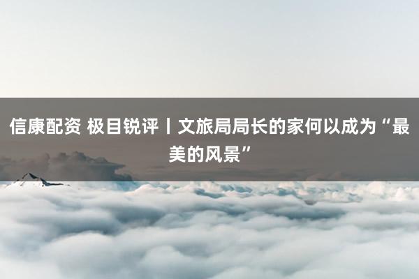 信康配资 极目锐评丨文旅局局长的家何以成为“最美的风景”