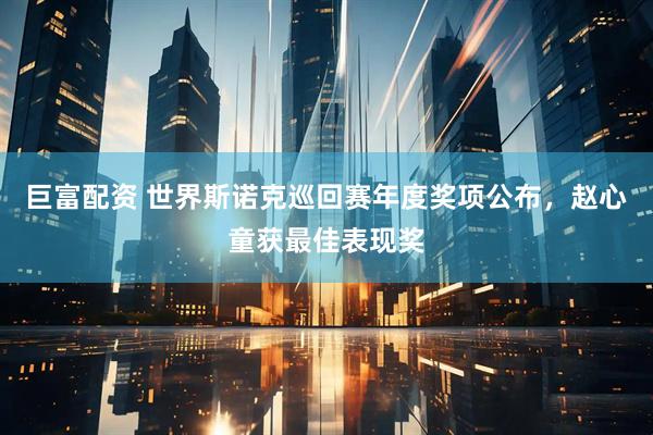 巨富配资 世界斯诺克巡回赛年度奖项公布，赵心童获最佳表现奖