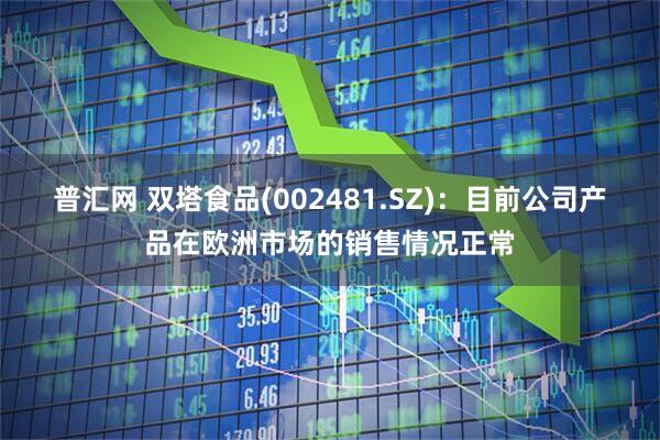 普汇网 双塔食品(002481.SZ)：目前公司产品在欧洲市场的销售情况正常