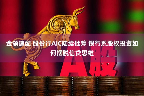金领速配 股份行AIC陆续批筹 银行系股权投资如何摆脱信贷思维