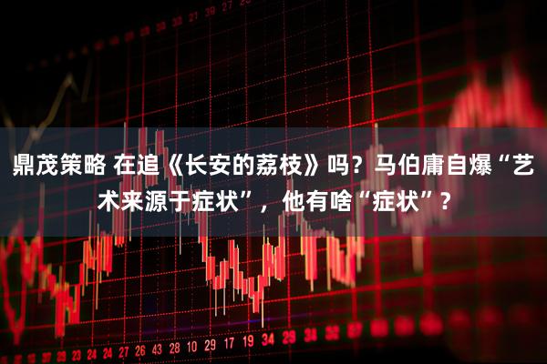 鼎茂策略 在追《长安的荔枝》吗？马伯庸自爆“艺术来源于症状”，他有啥“症状”？