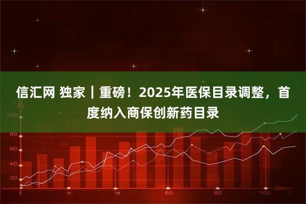 信汇网 独家｜重磅！2025年医保目录调整，首度纳入商保创新药目录