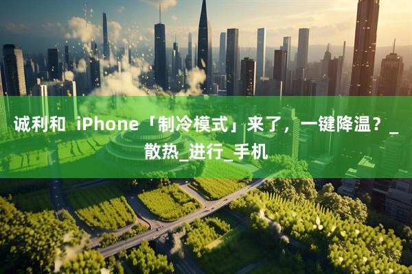 诚利和  iPhone「制冷模式」来了，一键降温？_散热_进行_手机