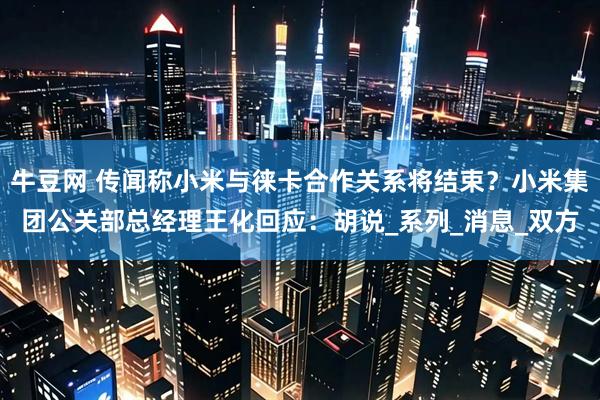 牛豆网 传闻称小米与徕卡合作关系将结束？小米集团公关部总经理王化回应：胡说_系列_消息_双方