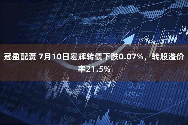 冠盈配资 7月10日宏辉转债下跌0.07%，转股溢价率21.5%
