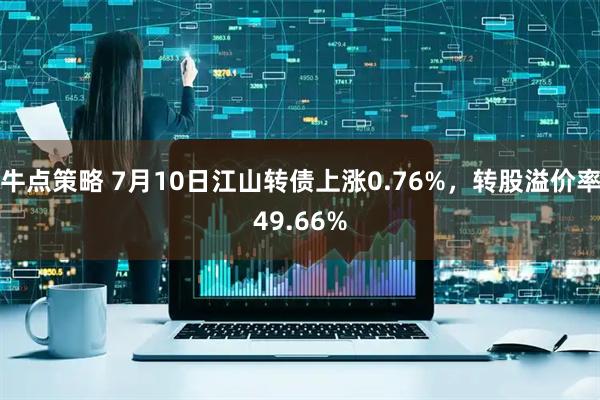 牛点策略 7月10日江山转债上涨0.76%，转股溢价率49.66%