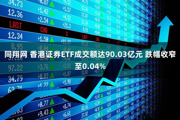 同翔网 香港证券ETF成交额达90.03亿元 跌幅收窄至0.04%
