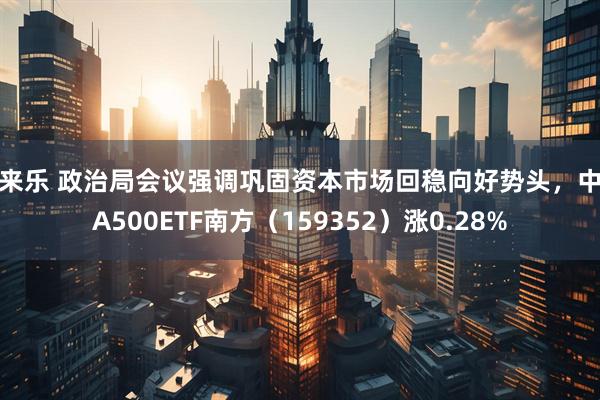 牛来乐 政治局会议强调巩固资本市场回稳向好势头，中证A500ETF南方（159352）涨0.28%