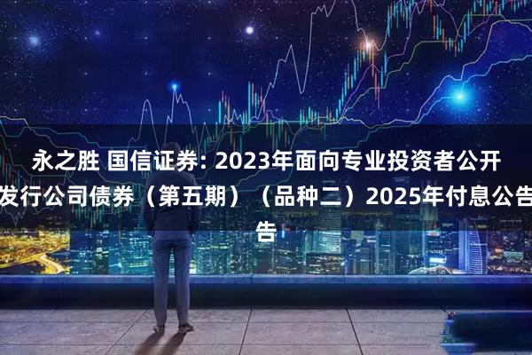 永之胜 国信证券: 2023年面向专业投资者公开发行公司债券（第五期）（品种二）2025年付息公告