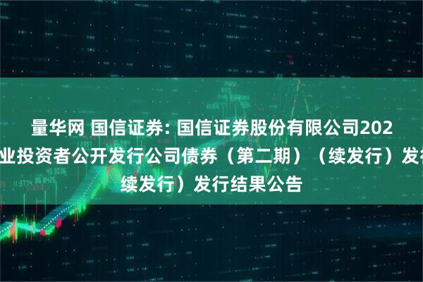 量华网 国信证券: 国信证券股份有限公司2025年面向专业投资者公开发行公司债券(第二期)(续发行)发行结果公告