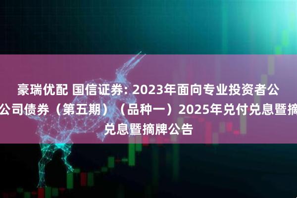 豪瑞优配 国信证券: 2023年面向专业投资者公开发行公司债券（第五期）（品种一）2025年兑付兑息暨摘牌公告