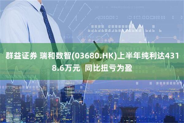 群益证券 瑞和数智(03680.HK)上半年纯利达4318.6万元  同比扭亏为盈