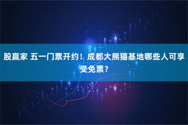 股赢家 五一门票开约！成都大熊猫基地哪些人可享受免票？